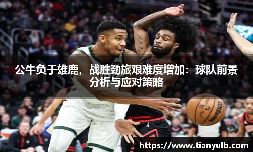公牛负于雄鹿，战胜劲旅艰难度增加：球队前景分析与应对策略