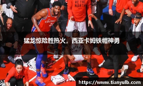 猛龙惊险胜热火，西亚卡姆铁帽神勇