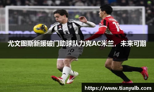 尤文图斯新援破门助球队力克AC米兰，未来可期