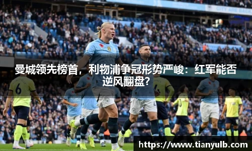 曼城领先榜首，利物浦争冠形势严峻：红军能否逆风翻盘？