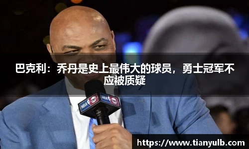 巴克利：乔丹是史上最伟大的球员，勇士冠军不应被质疑