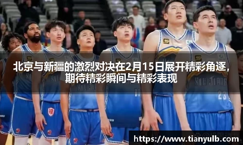 北京与新疆的激烈对决在2月15日展开精彩角逐，期待精彩瞬间与精彩表现