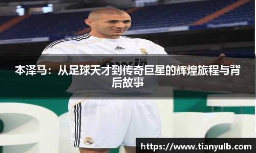 本泽马：从足球天才到传奇巨星的辉煌旅程与背后故事