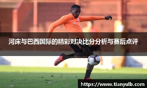 河床与巴西国际的精彩对决比分分析与赛后点评