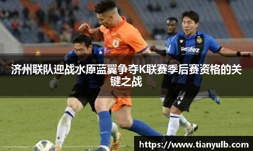 济州联队迎战水原蓝翼争夺K联赛季后赛资格的关键之战