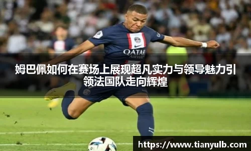 姆巴佩如何在赛场上展现超凡实力与领导魅力引领法国队走向辉煌