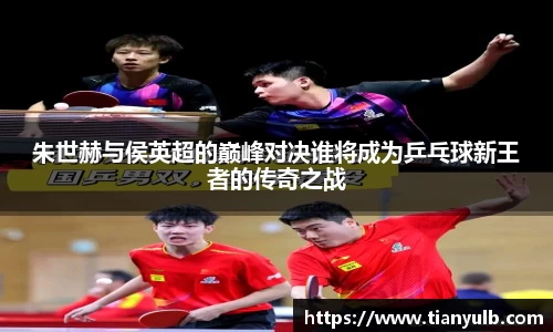 朱世赫与侯英超的巅峰对决谁将成为乒乓球新王者的传奇之战