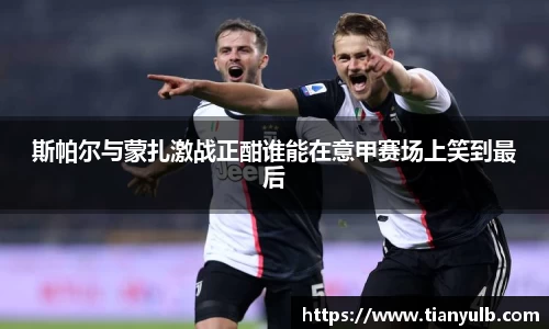 斯帕尔与蒙扎激战正酣谁能在意甲赛场上笑到最后