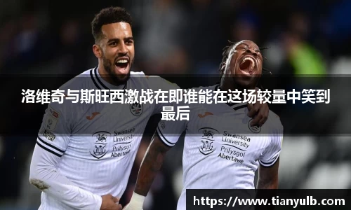 洛维奇与斯旺西激战在即谁能在这场较量中笑到最后