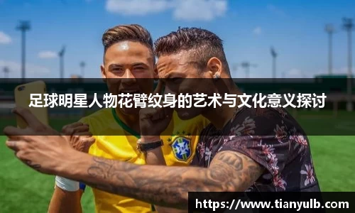 足球明星人物花臂纹身的艺术与文化意义探讨