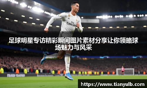 足球明星专访精彩瞬间图片素材分享让你领略球场魅力与风采