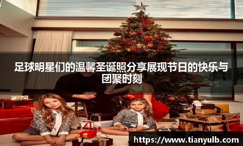 足球明星们的温馨圣诞照分享展现节日的快乐与团聚时刻