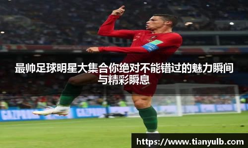 最帅足球明星大集合你绝对不能错过的魅力瞬间与精彩瞬息